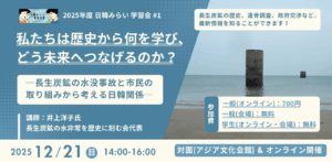 「日韓みらい若者支援事業」では、 2025年12月21日（日）の14時から16時に学習会「私たちは歴史から何を学び、どう未来へつなげるのか？長生炭鉱の水没事故と市民の取り組みから考える日韓関係」を開催します。講師は、一般社団法人長生炭鉱の水非常を歴史に刻む会代表の井上洋子氏です。会場はアジア文化会館とオンラインです。参加費は、一般（オンライン参加）が700円、一般（対面参加）と学生（オンラインまたは対面参加）が無料です。